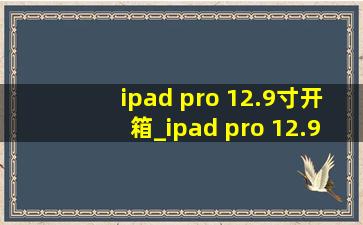 ipad pro 12.9寸开箱_ipad pro 12.9寸开箱视频